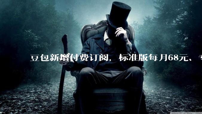 豆包新增付费订阅，标准版每月68元、专业版500元；回应：还在测试阶段_服务_包年_版本