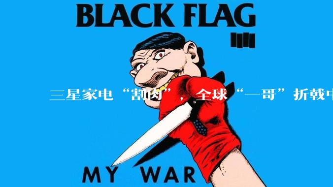三星家电“割肉”，全球“一哥”折戟中国_市场_电视_显示器